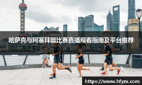 哈萨克与阿塞拜疆比赛直播观看指南及平台推荐